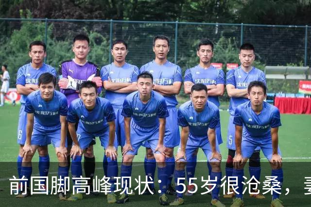 前国脚高峰现状：55岁很沧桑，妻子也是运动员，儿子和继父更亲近